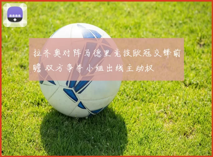 拉齐奥对阵马德里竞技欧冠交锋前瞻 双方争夺小组出线主动权