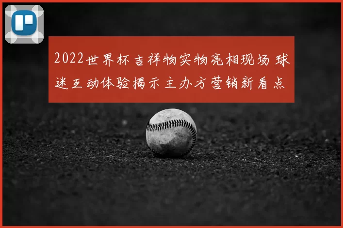 2022世界杯吉祥物实物亮相现场 球迷互动体验揭示主办方营销新看点