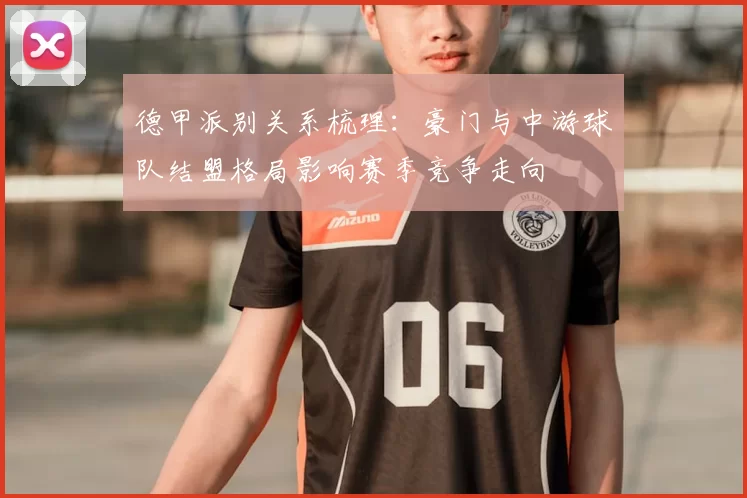 德甲派别关系梳理：豪门与中游球队结盟格局影响赛季竞争走向