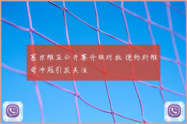 塞尔维亚公开赛升级对抗 德约科维奇冲冠引发关注
