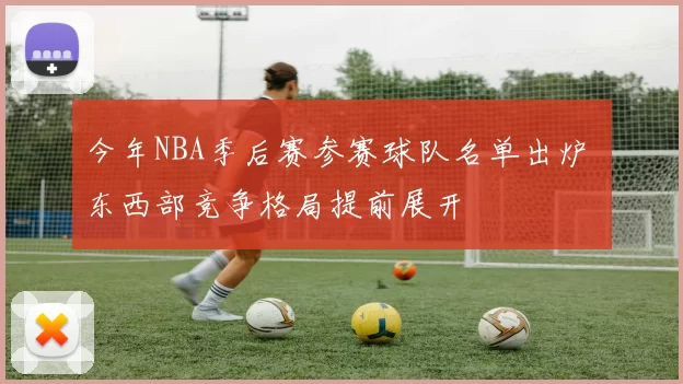 今年NBA季后赛参赛球队名单出炉 东西部竞争格局提前展开