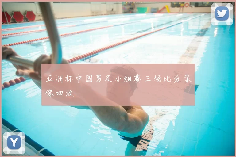 亚洲杯中国男足小组赛三场比分录像回放